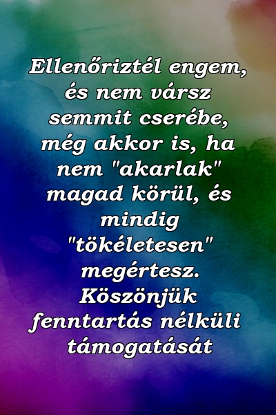 Ellenőriztél engem, és nem vársz semmit cserébe, még akkor is, ha nem "akarlak" magad körül, és mindig "tökéletesen" megértesz. Köszönjük fenntartás nélküli támogatását