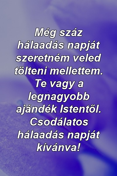 Még száz hálaadás napját szeretném veled tölteni mellettem. Te vagy a legnagyobb ajándék Istentől. Csodálatos hálaadás napját kívánva!