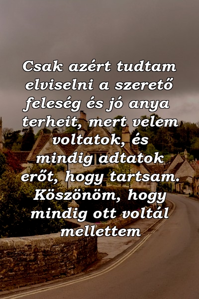 Csak azért tudtam elviselni a szerető feleség és jó anya terheit, mert velem voltatok, és mindig adtatok erőt, hogy tartsam. Köszönöm, hogy mindig ott voltál mellettem