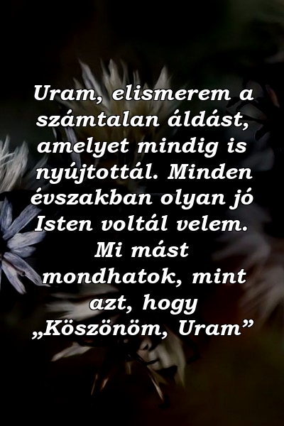 Uram, elismerem a számtalan áldást, amelyet mindig is nyújtottál. Minden évszakban olyan jó Isten voltál velem. Mi mást mondhatok, mint azt, hogy „Köszönöm, Uram”