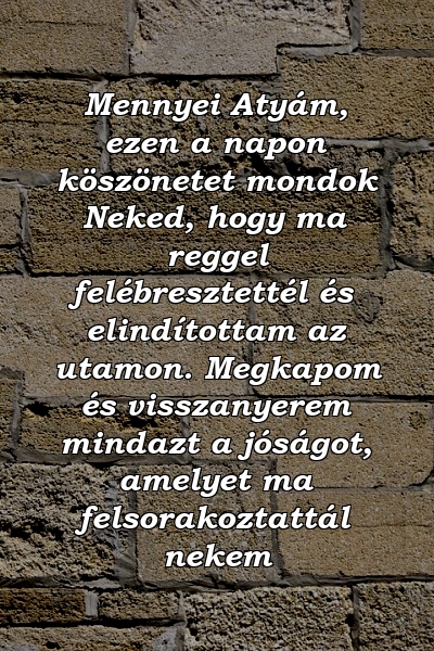 Mennyei Atyám, ezen a napon köszönetet mondok Neked, hogy ma reggel felébresztettél és elindítottam az utamon. Megkapom és visszanyerem mindazt a jóságot, amelyet ma felsorakoztattál nekem