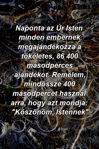 Naponta az Úr Isten minden embernek megajándékozza a tökéletes, 86 400 másodperces ajándékot. Remélem, mindössze 400 másodpercet használ arra, hogy azt mondja: "Köszönöm, Istennek"