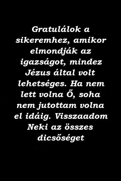 Gratulálok a sikeremhez, amikor elmondják az igazságot, mindez Jézus által volt lehetséges. Ha nem lett volna Ő, soha nem jutottam volna el idáig. Visszaadom Neki az összes dicsőséget