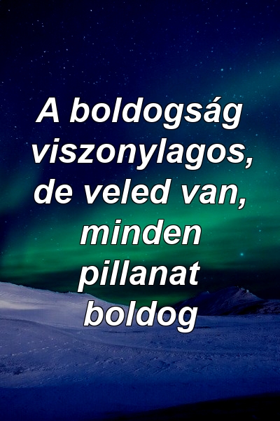 A boldogság viszonylagos, de veled van, minden pillanat boldog