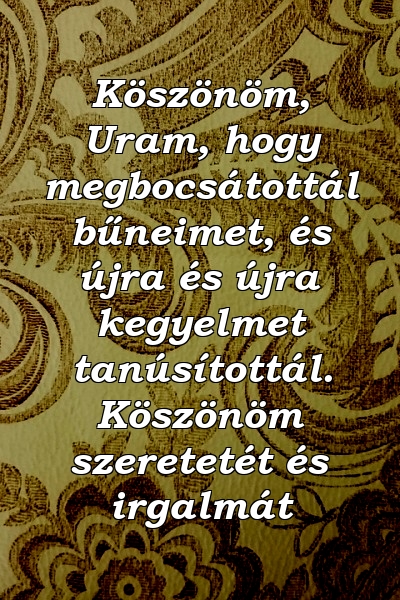 Köszönöm, Uram, hogy megbocsátottál bűneimet, és újra és újra kegyelmet tanúsítottál. Köszönöm szeretetét és irgalmát