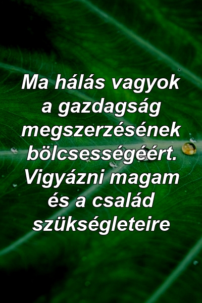 Ma hálás vagyok a gazdagság megszerzésének bölcsességéért. Vigyázni magam és a család szükségleteire