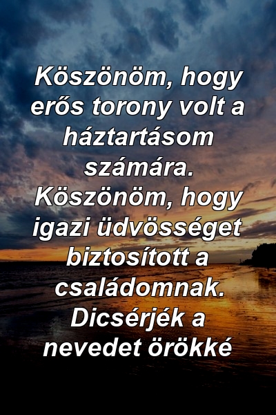 Köszönöm, hogy erős torony volt a háztartásom számára. Köszönöm, hogy igazi üdvösséget biztosított a családomnak. Dicsérjék a nevedet örökké