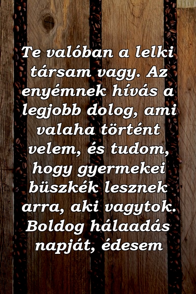 Te valóban a lelki társam vagy. Az enyémnek hívás a legjobb dolog, ami valaha történt velem, és tudom, hogy gyermekei büszkék lesznek arra, aki vagytok. Boldog hálaadás napját, édesem