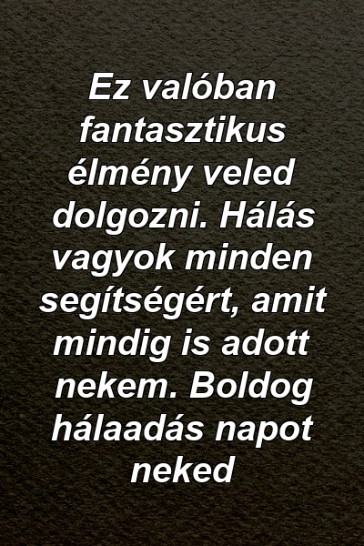 Ez valóban fantasztikus élmény veled dolgozni. Hálás vagyok minden segítségért, amit mindig is adott nekem. Boldog hálaadás napot neked