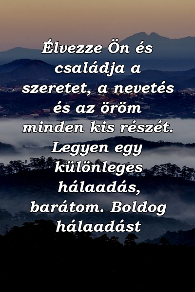 Élvezze Ön és családja a szeretet, a nevetés és az öröm minden kis részét. Legyen egy különleges hálaadás, barátom. Boldog hálaadást