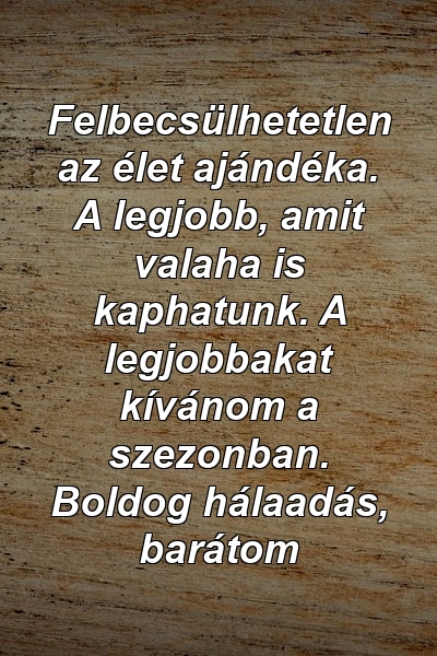 Felbecsülhetetlen az élet ajándéka. A legjobb, amit valaha is kaphatunk. A legjobbakat kívánom a szezonban. Boldog hálaadás, barátom