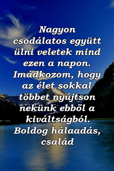 Nagyon csodálatos együtt ülni veletek mind ezen a napon. Imádkozom, hogy az élet sokkal többet nyújtson nekünk ebből a kiváltságból. Boldog hálaadás, család