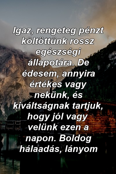 Igaz, rengeteg pénzt költöttünk rossz egészségi állapotára. De édesem, annyira értékes vagy nekünk, és kiváltságnak tartjuk, hogy jól vagy velünk ezen a napon. Boldog hálaadás, lányom