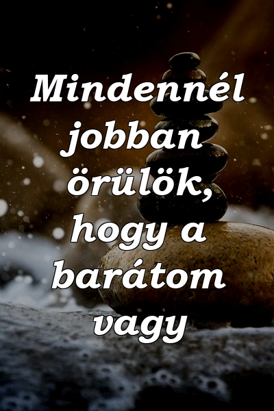 Mindennél jobban örülök, hogy a barátom vagy