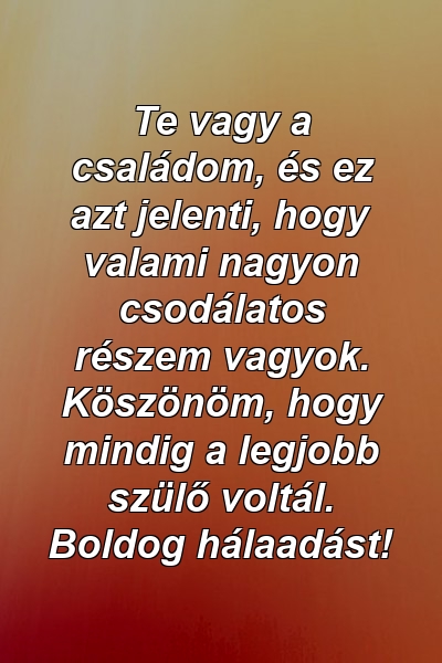 Te vagy a családom, és ez azt jelenti, hogy valami nagyon csodálatos részem vagyok. Köszönöm, hogy mindig a legjobb szülő voltál. Boldog hálaadást!