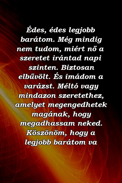 Édes, édes legjobb barátom. Még mindig nem tudom, miért nő a szeretet irántad napi szinten. Biztosan elbűvölt. És imádom a varázst. Méltó vagy mindazon szeretethez, amelyet megengedhetek magának, hogy megadhassam neked. Köszönöm, hogy a legjobb barátom va