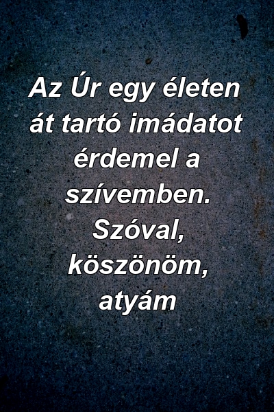 Az Úr egy életen át tartó imádatot érdemel a szívemben. Szóval, köszönöm, atyám