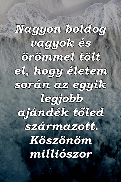 Nagyon boldog vagyok és örömmel tölt el, hogy életem során az egyik legjobb ajándék tőled származott. Köszönöm milliószor