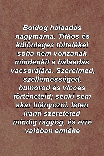 Boldog hálaadás nagymama. Titkos és különleges töltelékei soha nem vonzanak mindenkit a hálaadás vacsorájára. Szerelmed, szellemességed, humorod és vicces történeteid; senki sem akar hiányozni. Isten iránti szereteted mindig ragyog, és erre valóban emléke