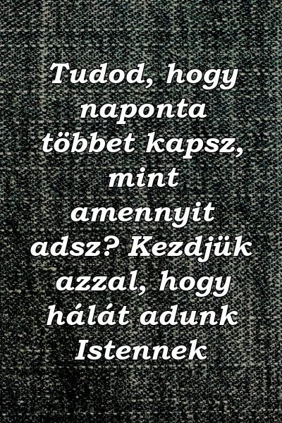 Tudod, hogy naponta többet kapsz, mint amennyit adsz? Kezdjük azzal, hogy hálát adunk Istennek