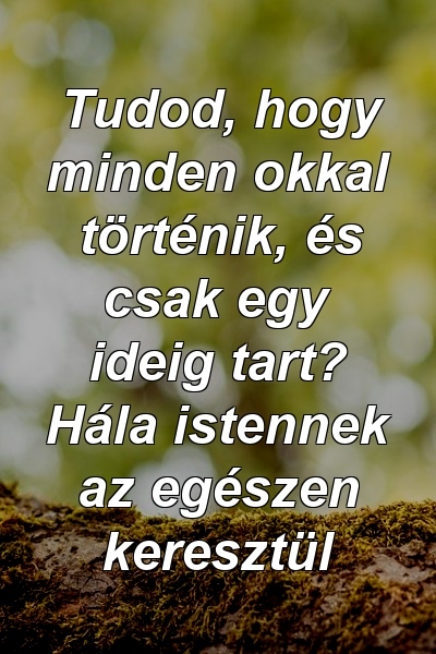 Tudod, hogy minden okkal történik, és csak egy ideig tart? Hála istennek az egészen keresztül