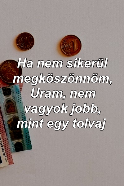 Ha nem sikerül megköszönnöm, Uram, nem vagyok jobb, mint egy tolvaj