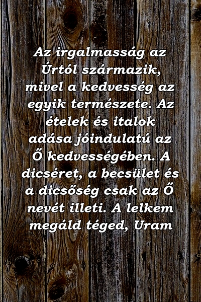 Az irgalmasság az Úrtól származik, mivel a kedvesség az egyik természete. Az ételek és italok adása jóindulatú az Ő kedvességében. A dicséret, a becsület és a dicsőség csak az Ő nevét illeti. A lelkem megáld téged, Uram