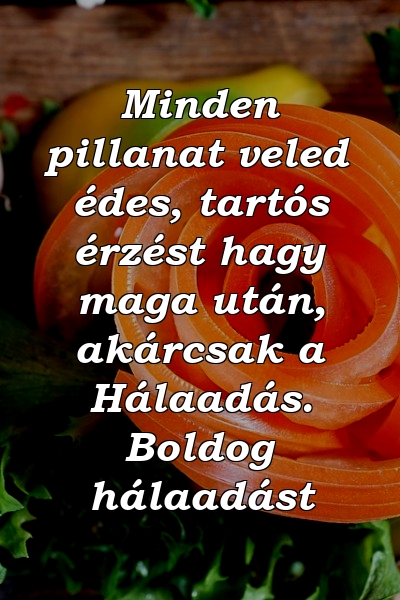 Minden pillanat veled édes, tartós érzést hagy maga után, akárcsak a Hálaadás. Boldog hálaadást