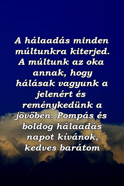 A hálaadás minden múltunkra kiterjed. A múltunk az oka annak, hogy hálásak vagyunk a jelenért és reménykedünk a jövőben. Pompás és boldog hálaadás napot kívánok, kedves barátom