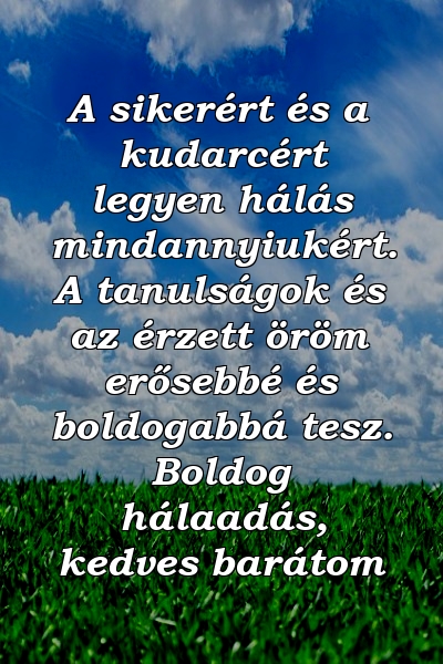 A sikerért és a kudarcért legyen hálás mindannyiukért. A tanulságok és az érzett öröm erősebbé és boldogabbá tesz. Boldog hálaadás, kedves barátom