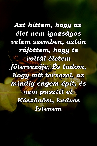 Azt hittem, hogy az élet nem igazságos velem szemben, aztán rájöttem, hogy te voltál életem főtervezője. És tudom, hogy mit tervezel, az mindig engem épít, és nem pusztít el. Köszönöm, kedves Istenem