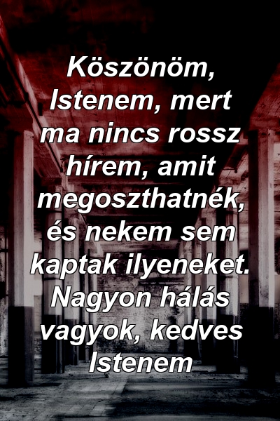 Köszönöm, Istenem, mert ma nincs rossz hírem, amit megoszthatnék, és nekem sem kaptak ilyeneket. Nagyon hálás vagyok, kedves Istenem