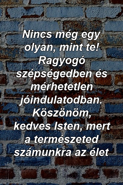 Nincs még egy olyan, mint te! Ragyogó szépségedben és mérhetetlen jóindulatodban. Köszönöm, kedves Isten, mert a természeted számunkra az élet