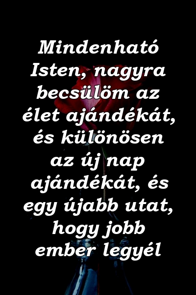 Mindenható Isten, nagyra becsülöm az élet ajándékát, és különösen az új nap ajándékát, és egy újabb utat, hogy jobb ember legyél