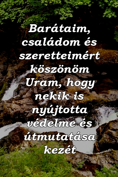 Barátaim, családom és szeretteimért köszönöm Uram, hogy nekik is nyújtotta védelme és útmutatása kezét