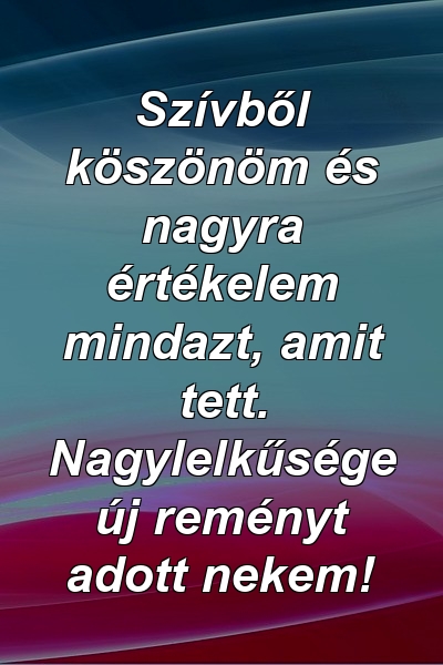 Szívből köszönöm és nagyra értékelem mindazt, amit tett. Nagylelkűsége új reményt adott nekem!