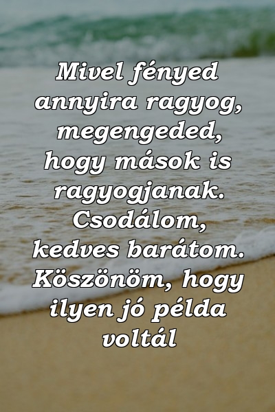 Mivel fényed annyira ragyog, megengeded, hogy mások is ragyogjanak. Csodálom, kedves barátom. Köszönöm, hogy ilyen jó példa voltál