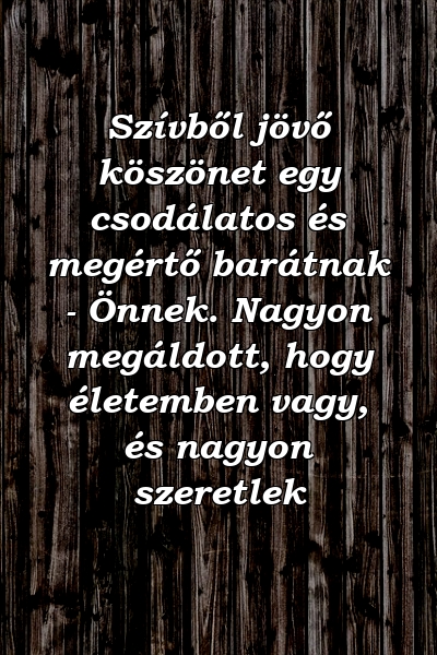 Szívből jövő köszönet egy csodálatos és megértő barátnak - Önnek. Nagyon megáldott, hogy életemben vagy, és nagyon szeretlek