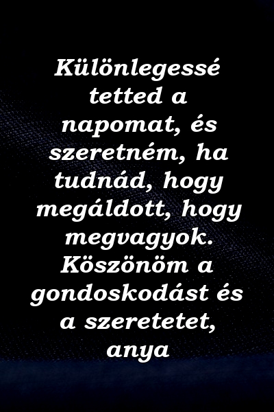 Különlegessé tetted a napomat, és szeretném, ha tudnád, hogy megáldott, hogy megvagyok. Köszönöm a gondoskodást és a szeretetet, anya