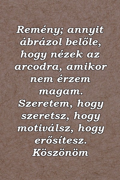 Remény; annyit ábrázol belőle, hogy nézek az arcodra, amikor nem érzem magam. Szeretem, hogy szeretsz, hogy motiválsz, hogy erősítesz. Köszönöm