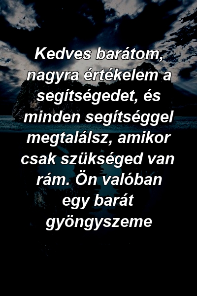 Kedves barátom, nagyra értékelem a segítségedet, és minden segítséggel megtalálsz, amikor csak szükséged van rám. Ön valóban egy barát gyöngyszeme