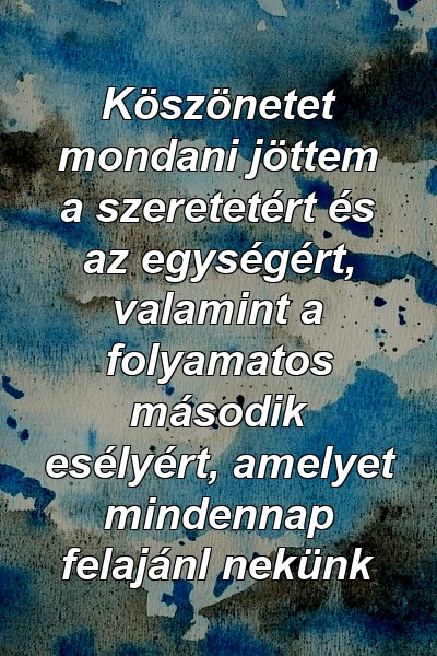 Köszönetet mondani jöttem a szeretetért és az egységért, valamint a folyamatos második esélyért, amelyet mindennap felajánl nekünk