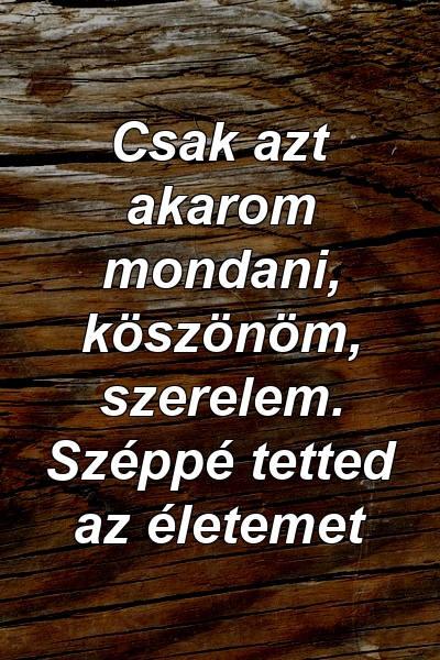 Csak azt akarom mondani, köszönöm, szerelem. Széppé tetted az életemet