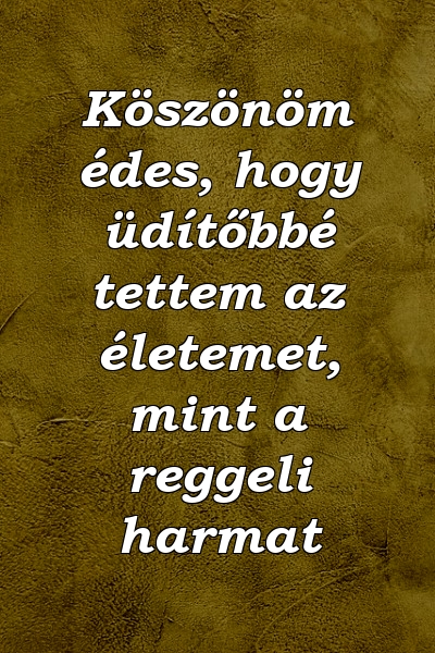 Köszönöm édes, hogy üdítőbbé tettem az életemet, mint a reggeli harmat