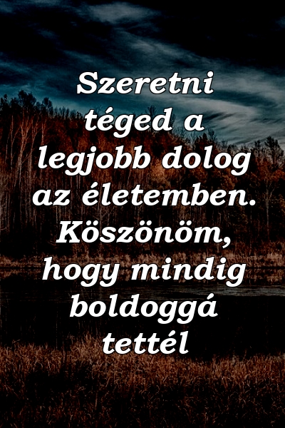 Szeretni téged a legjobb dolog az életemben. Köszönöm, hogy mindig boldoggá tettél