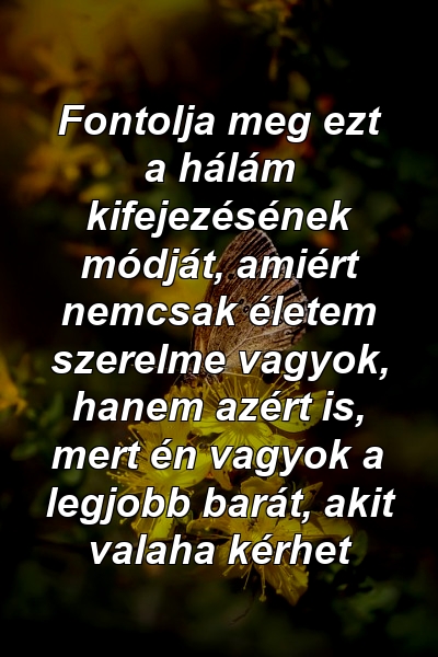 Fontolja meg ezt a hálám kifejezésének módját, amiért nemcsak életem szerelme vagyok, hanem azért is, mert én vagyok a legjobb barát, akit valaha kérhet