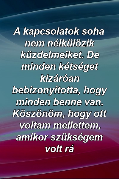 A kapcsolatok soha nem nélkülözik küzdelmeiket. De minden kétséget kizáróan bebizonyította, hogy minden benne van. Köszönöm, hogy ott voltam mellettem, amikor szükségem volt rá