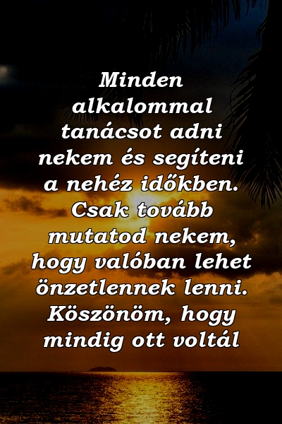 Minden alkalommal tanácsot adni nekem és segíteni a nehéz időkben. Csak tovább mutatod nekem, hogy valóban lehet önzetlennek lenni. Köszönöm, hogy mindig ott voltál