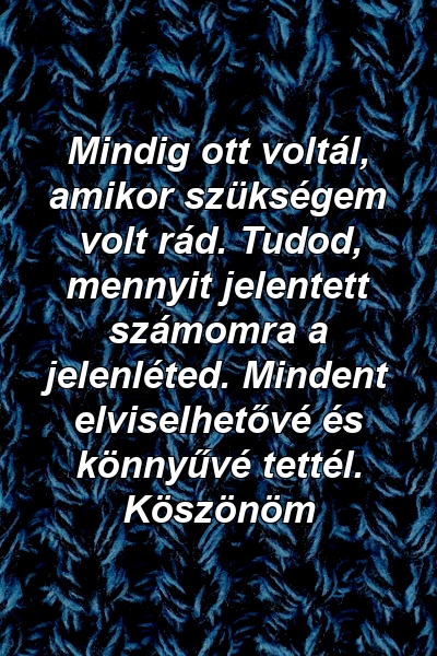 Mindig ott voltál, amikor szükségem volt rád. Tudod, mennyit jelentett számomra a jelenléted. Mindent elviselhetővé és könnyűvé tettél. Köszönöm