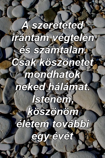 A szereteted irántam végtelen és számtalan. Csak köszönetet mondhatok neked hálámat. Istenem, köszönöm életem további egy évét